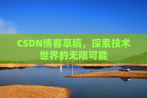 CSDN博客草稿,探索技术世界的无限可能 CSDN博客草稿,探索技术世界的无限可能